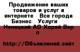 Продвижение ваших товаров и услуг в интернете - Все города Бизнес » Услуги   . Ненецкий АО,Хорей-Вер п.